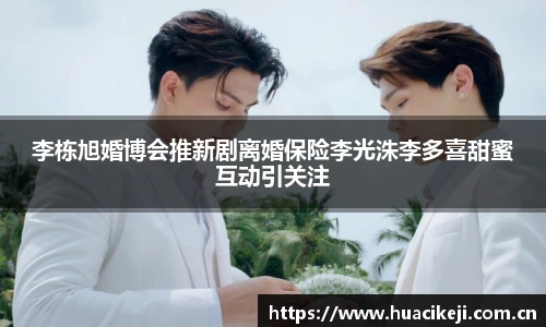 壹号国际李栋旭婚博会推新剧离婚保险李光洙李多喜甜蜜互动引关注