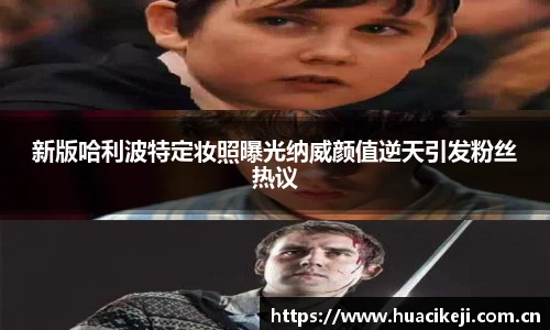 壹号国际新版哈利波特定妆照曝光纳威颜值逆天引发粉丝热议