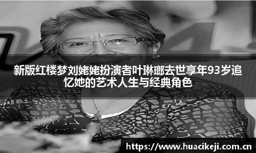 壹号国际新版红楼梦刘姥姥扮演者叶琳瑯去世享年93岁追忆她的艺术人生与经典角色